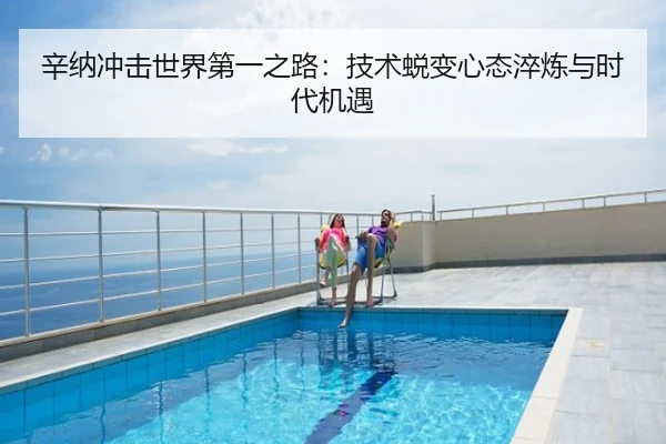 辛纳冲击世界第一之路：技术蜕变心态淬炼与时代机遇