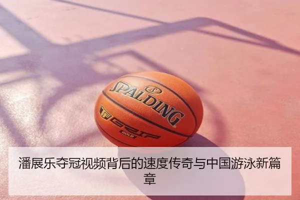 潘展乐夺冠视频背后的速度传奇与中国游泳新篇章