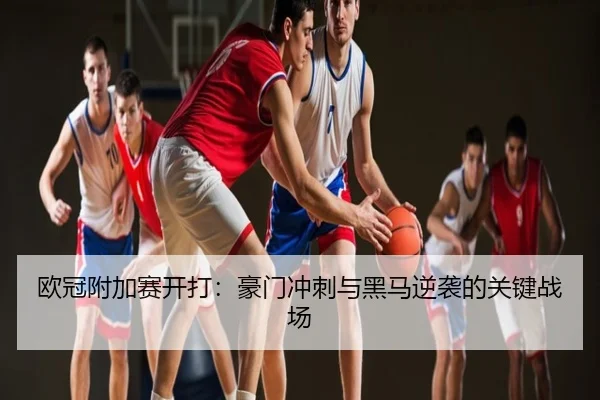 欧冠附加赛开打：豪门冲刺与黑马逆袭的关键战场