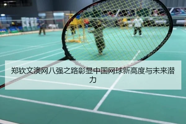 郑钦文澳网八强之路彰显中国网球新高度与未来潜力