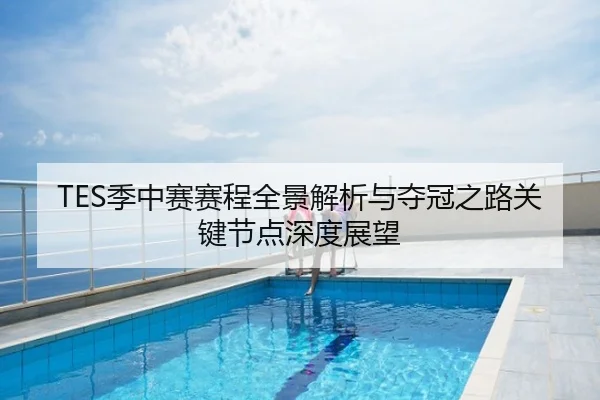 TES季中赛赛程全景解析与夺冠之路关键节点深度展望