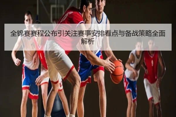 全锦赛赛程公布引关注赛事安排看点与备战策略全面解析