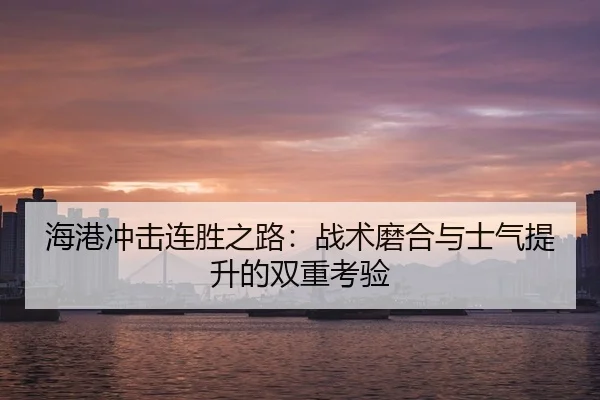 海港冲击连胜之路：战术磨合与士气提升的双重考验