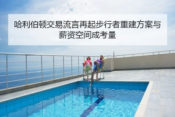 哈利伯顿交易流言再起步行者重建方案与薪资空间成考量