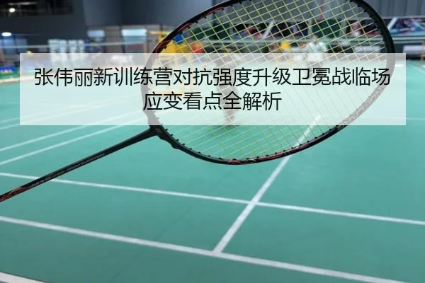 张伟丽新训练营对抗强度升级卫冕战临场应变看点全解析
