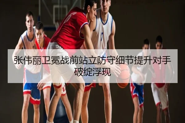 张伟丽卫冕战前站立防守细节提升对手破绽浮现