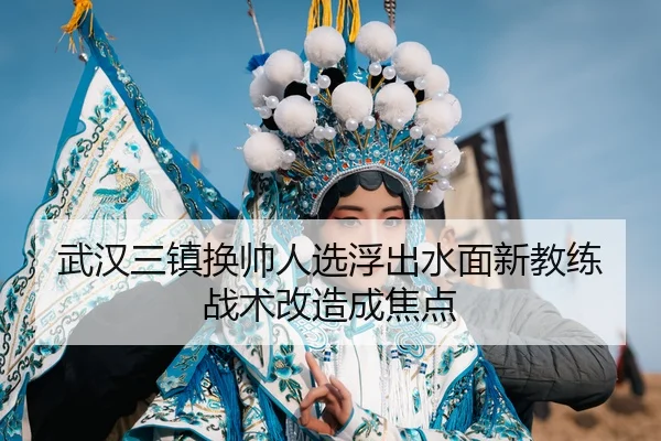 武汉三镇换帅人选浮出水面新教练战术改造成焦点