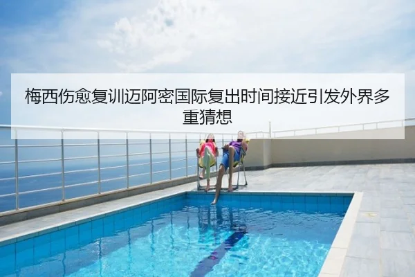 梅西伤愈复训迈阿密国际复出时间接近引发外界多重猜想