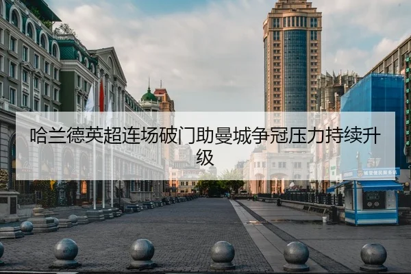 哈兰德英超连场破门助曼城争冠压力持续升级