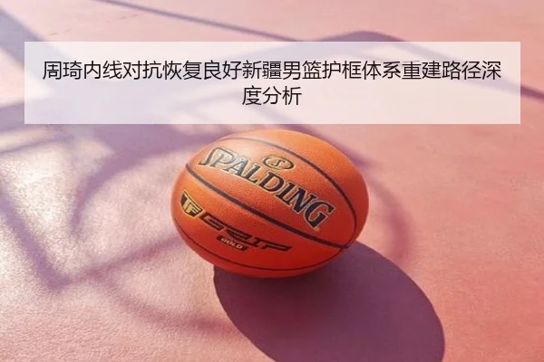 周琦内线对抗恢复良好新疆男篮护框体系重建路径深度分析