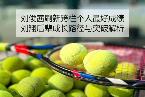 刘俊茜刷新跨栏个人最好成绩 刘翔后辈成长路径与突破解析